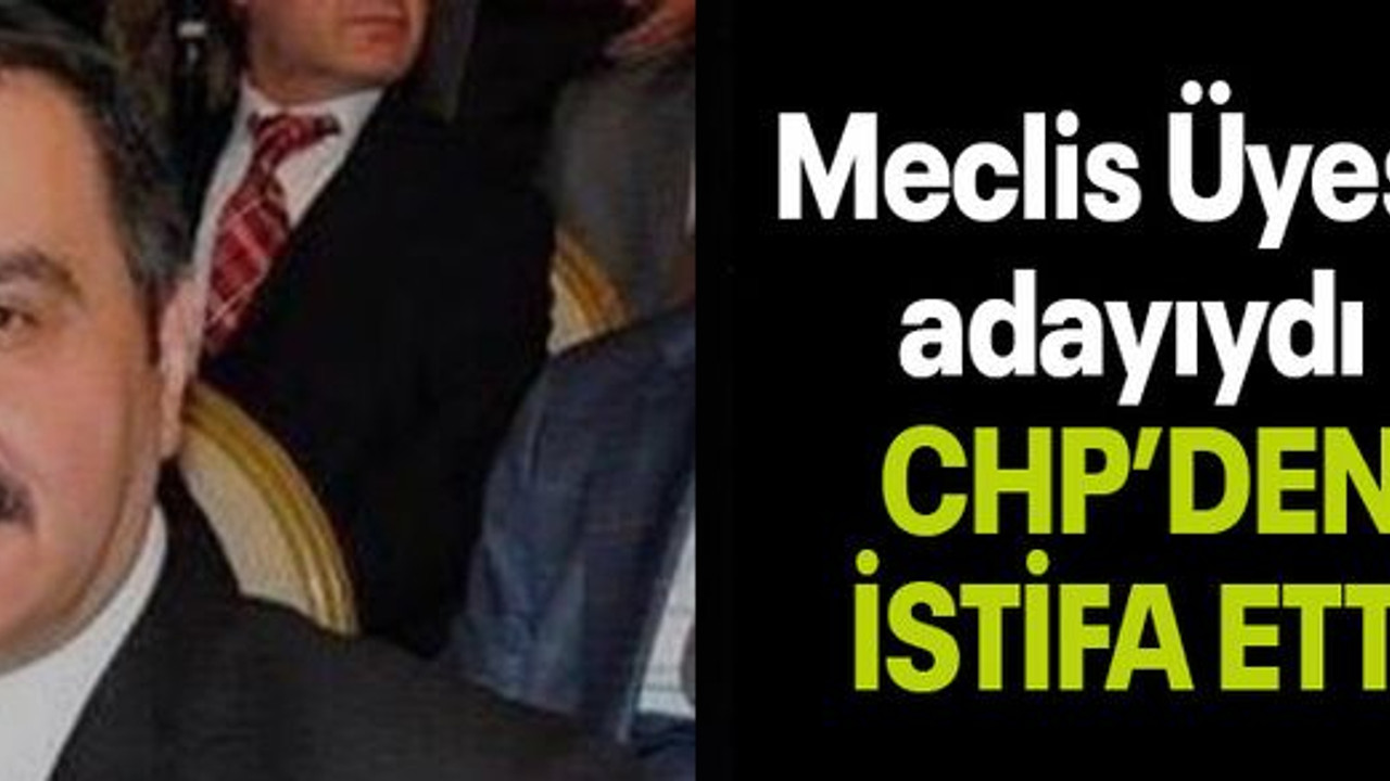 Meclis Üyesi adayıydı  CHP’DEN İSTİFA ETTİ